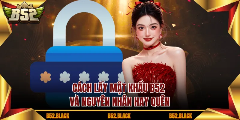 Cách lấy mật khẩu B52 và nguyên nhân hay quên