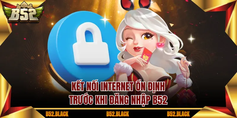 Kết nối internet ổn định trước khi đăng nhập B52