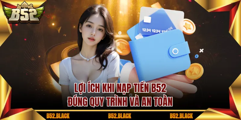 Lợi ích khi nạp tiền B52 đúng quy trình và an toàn