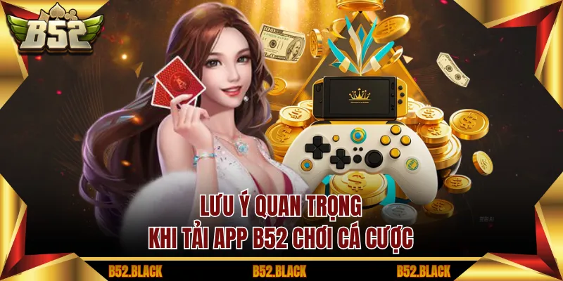 Lưu ý quan trọng khi tải app B52 chơi cá cược