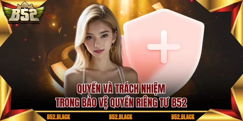 Quyền và trách nhiệm trong bảo vệ quyền riêng tư B52