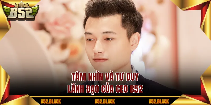 Tầm nhìn và tư duy lãnh đạo của CEO B52