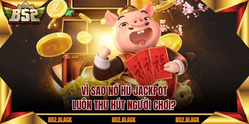 Vì sao nổ hũ jackpot luôn thu hút người chơi?