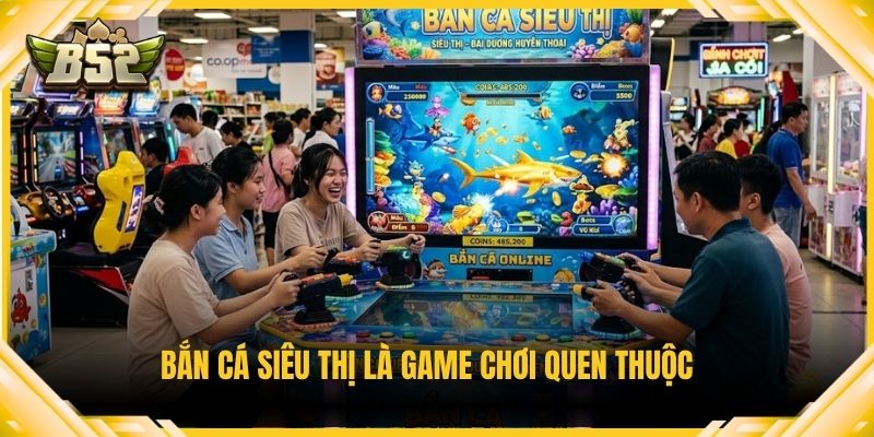 Bắn cá siêu thị là game chơi quen thuộc