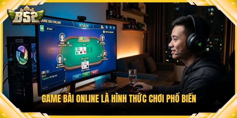 Game bài online là hình thức chơi phổ biến