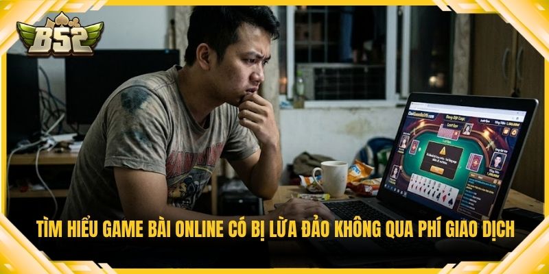 Tìm hiểu game bài online có bị lừa đảo không qua phí giao dịch